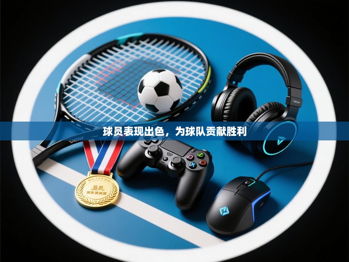 开云体育VIP权益说明-球员表现出色,为球队贡献胜利