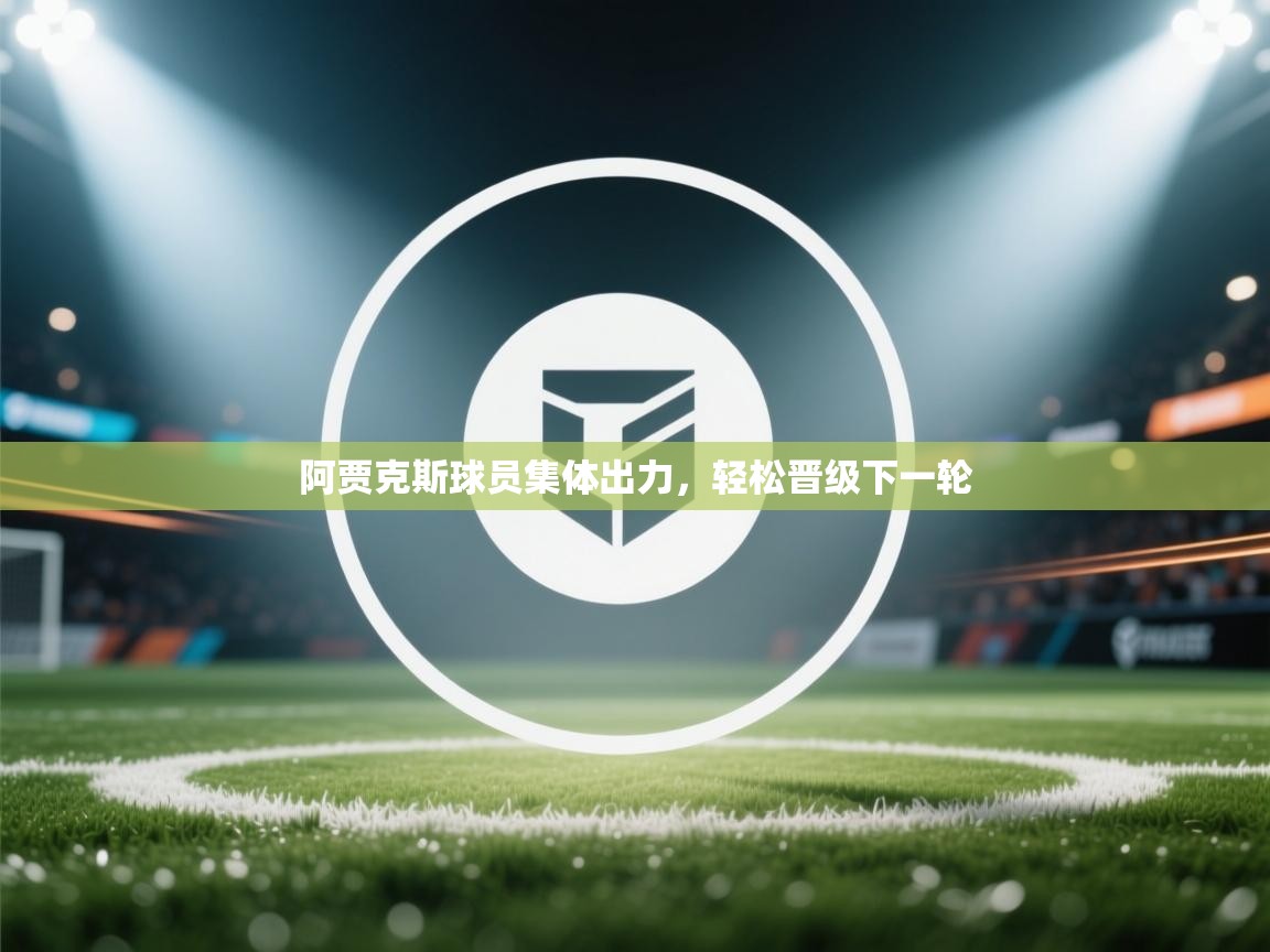 开云体育app下载地址-阿贾克斯球员集体出力,轻松晋级下一轮