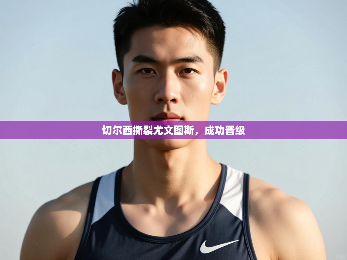 开云·体育app中国官方网站-切尔西撕裂尤文图斯，成功晋级  第1张