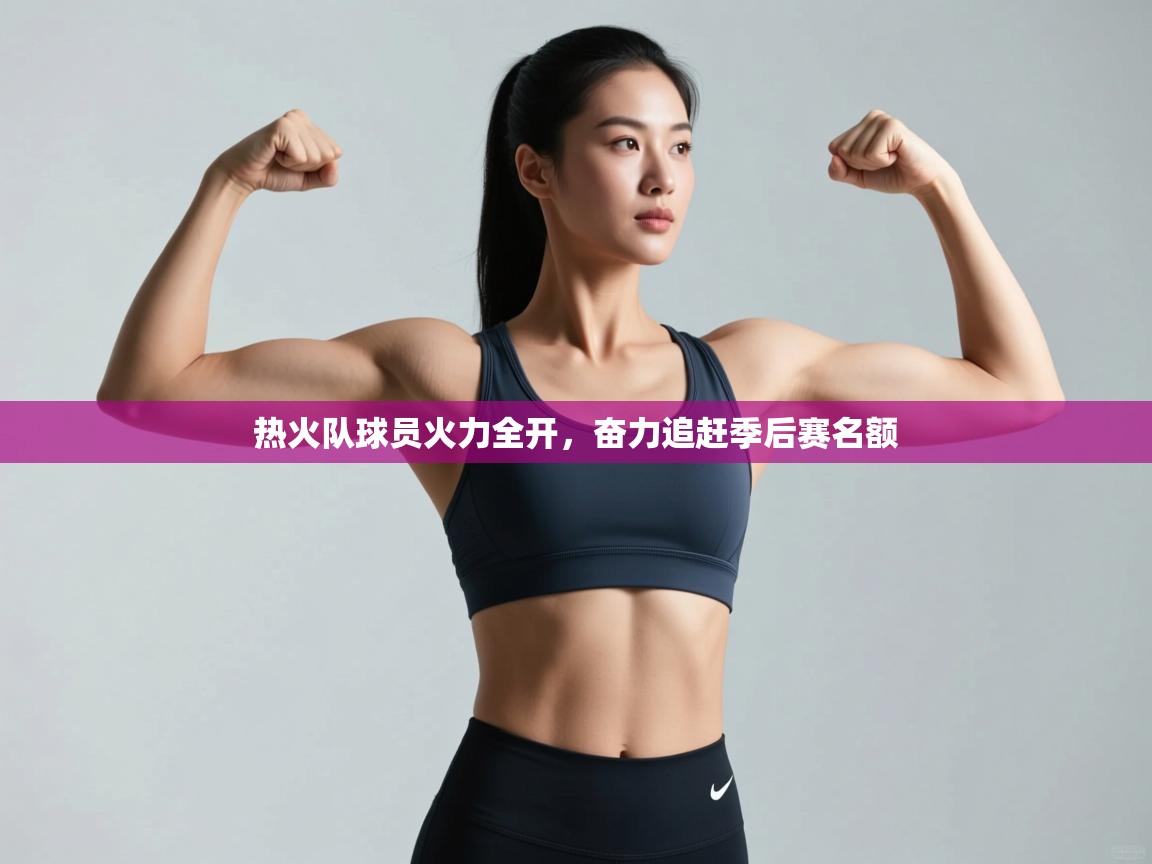 开云体育入口网址-热火队球员火力全开，奋力追赶季后赛名额