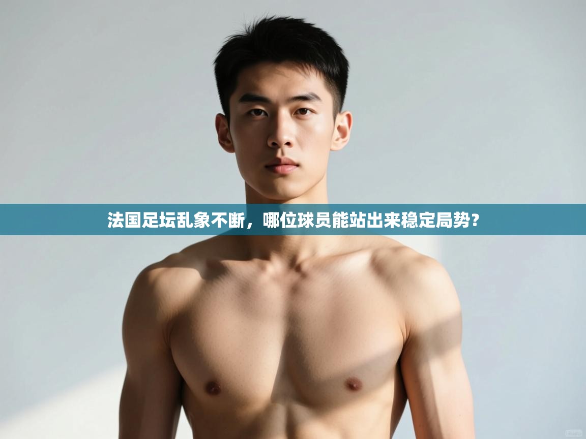 开云注册-法国足坛乱象不断,哪位球员能站出来稳定局势? 第1张