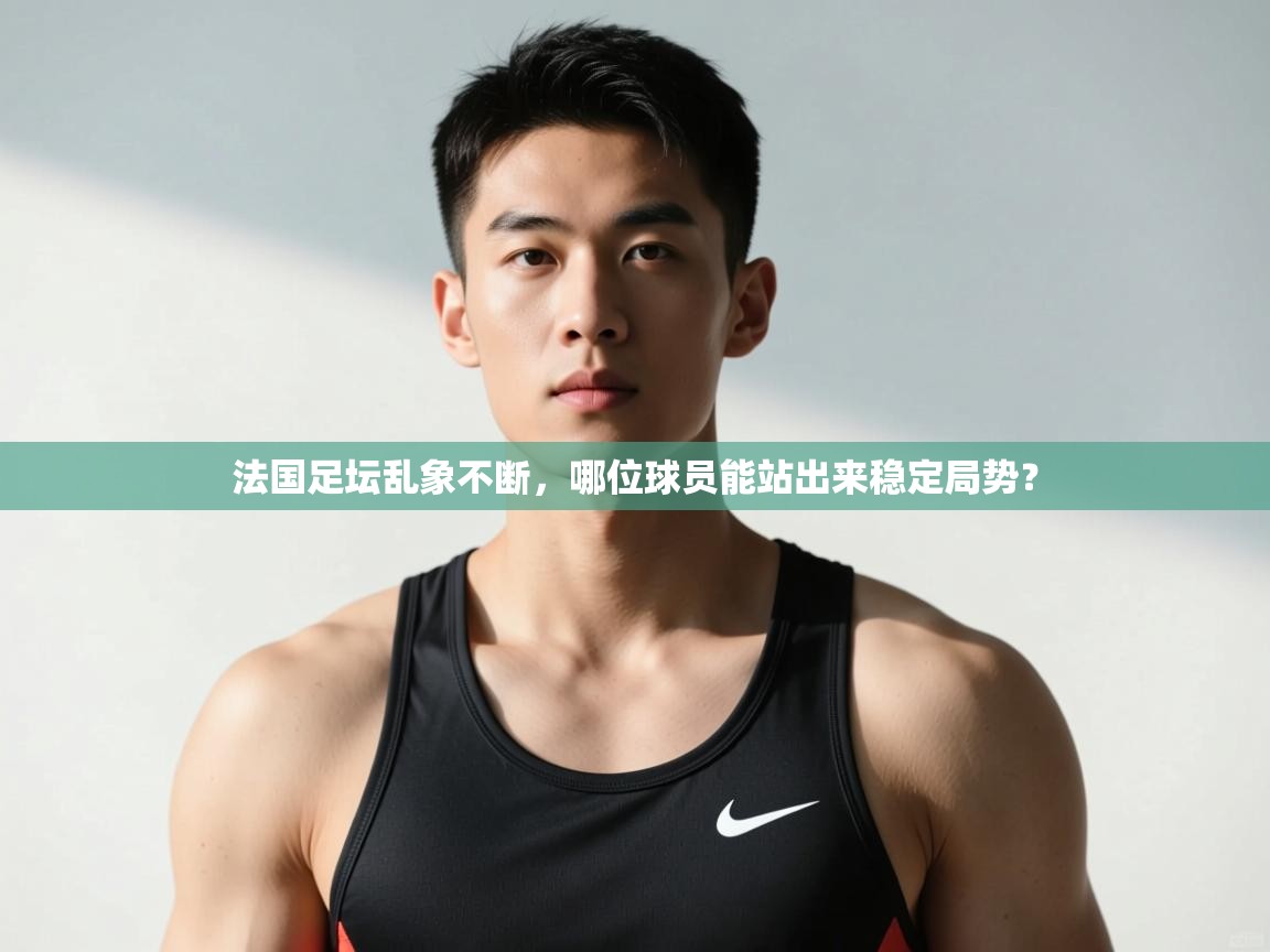 开云注册-法国足坛乱象不断,哪位球员能站出来稳定局势? 第2张