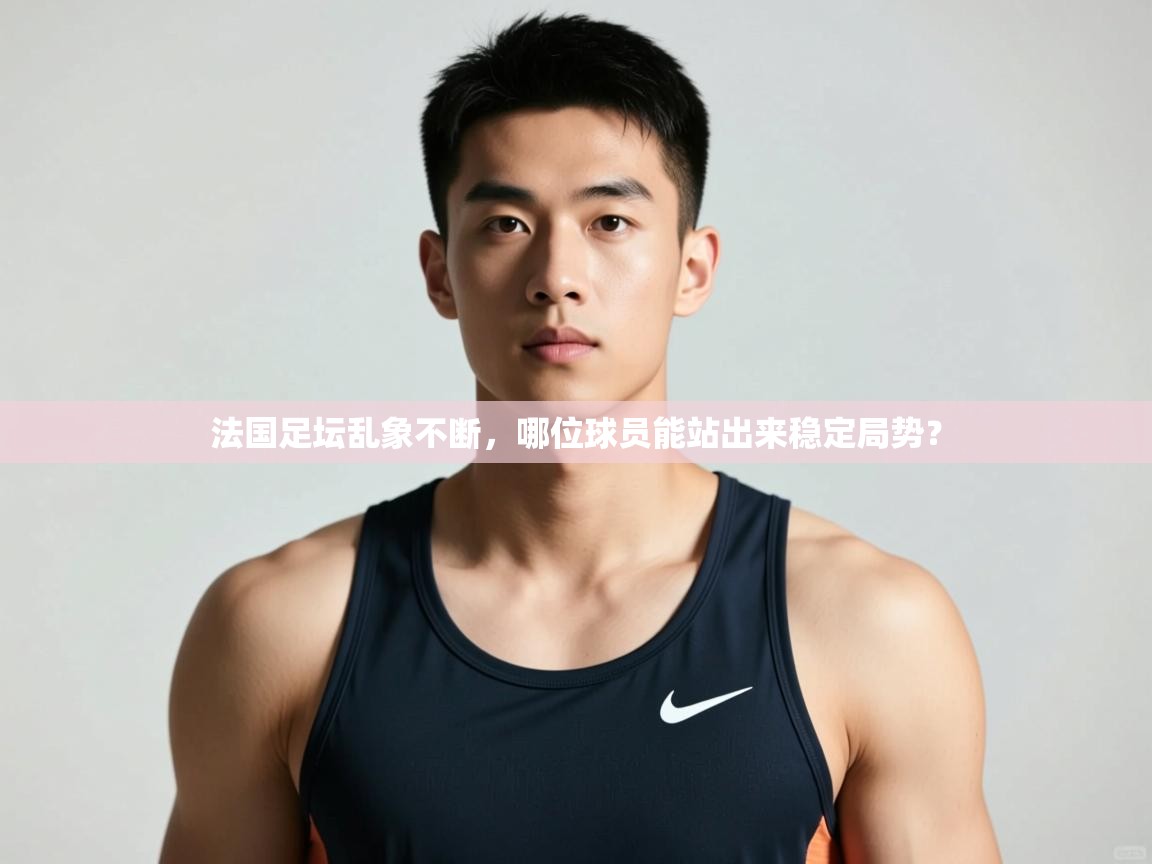 开云注册-法国足坛乱象不断,哪位球员能站出来稳定局势? 第3张