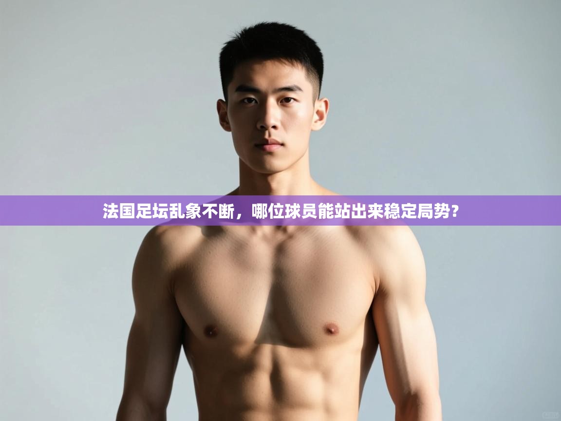 开云注册-法国足坛乱象不断,哪位球员能站出来稳定局势? 第4张