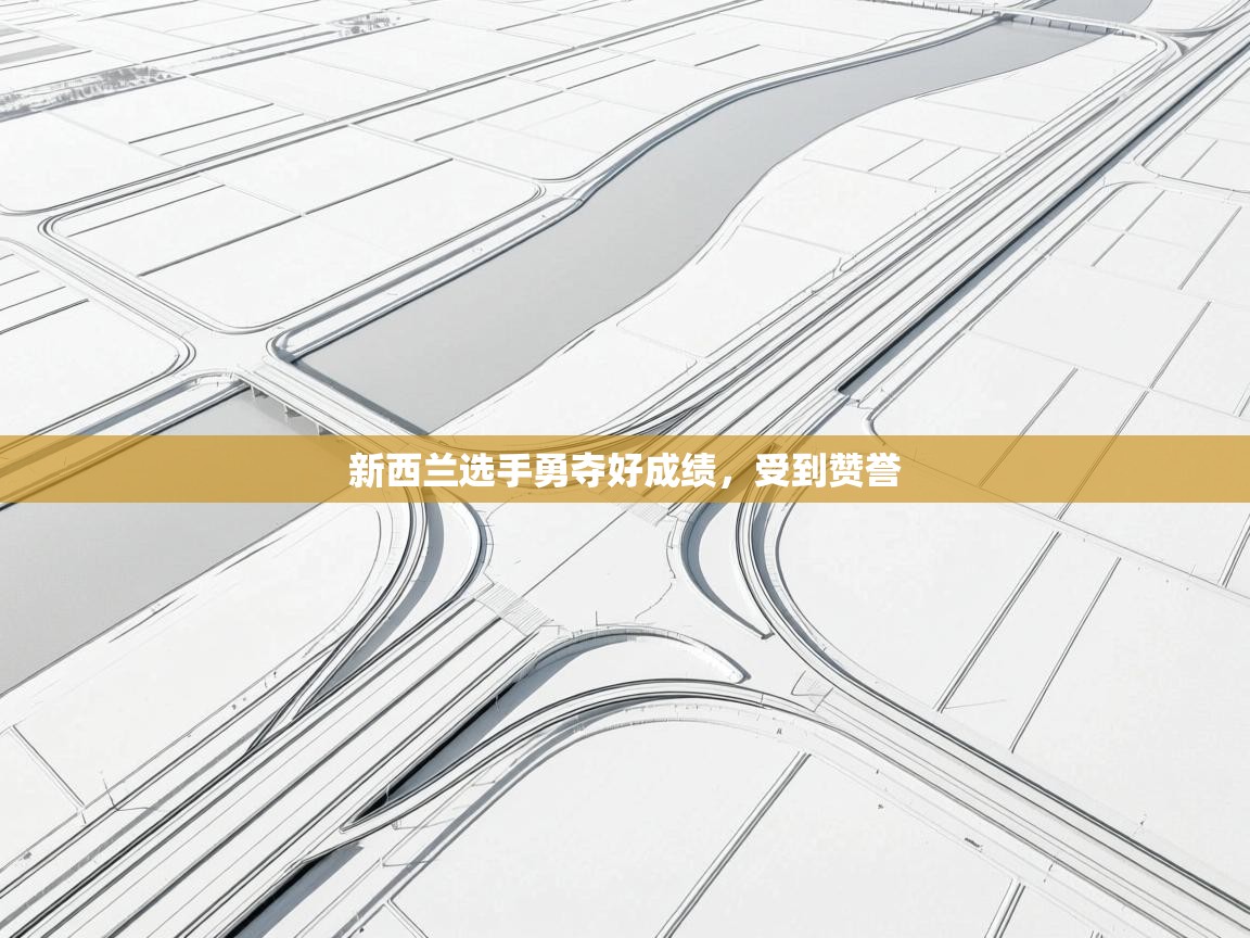 开云客服-新西兰选手勇夺好成绩,受到赞誉 第3张