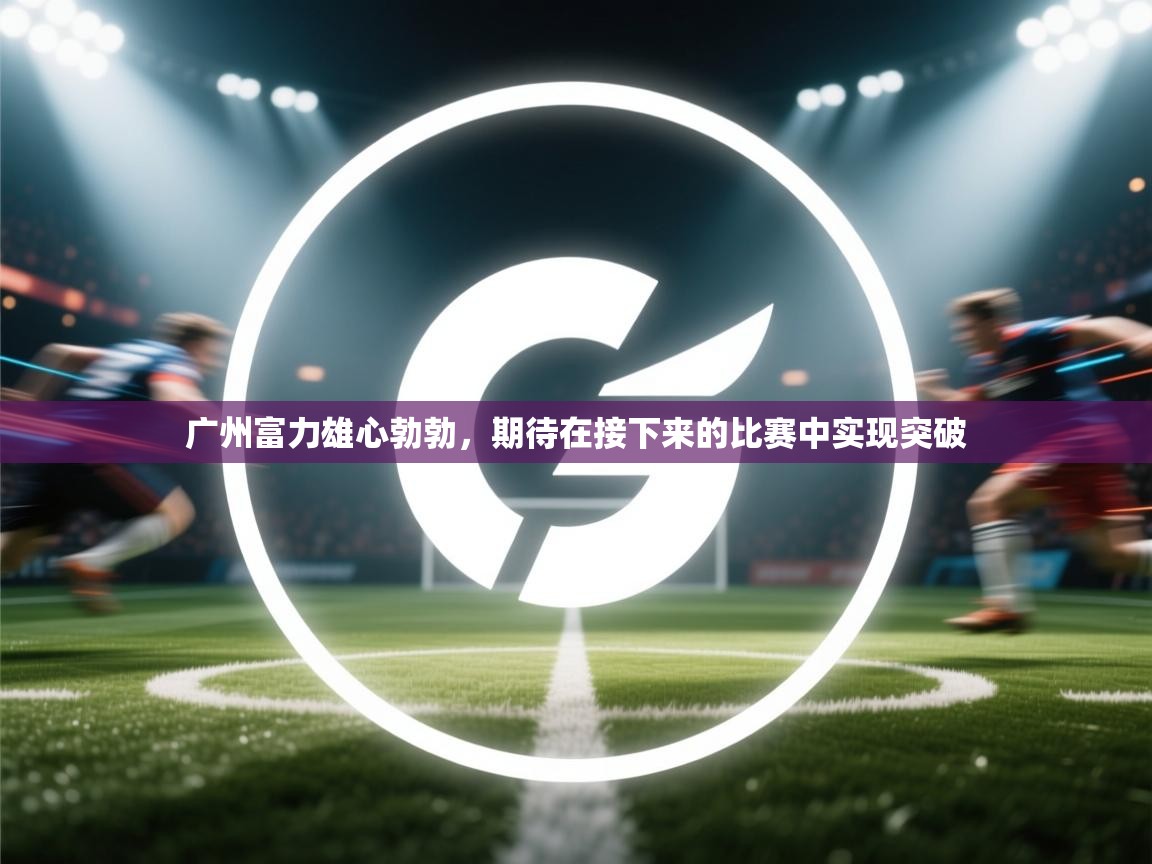 -广州富力雄心勃勃，期待在接下来的比赛中实现突破  第2张