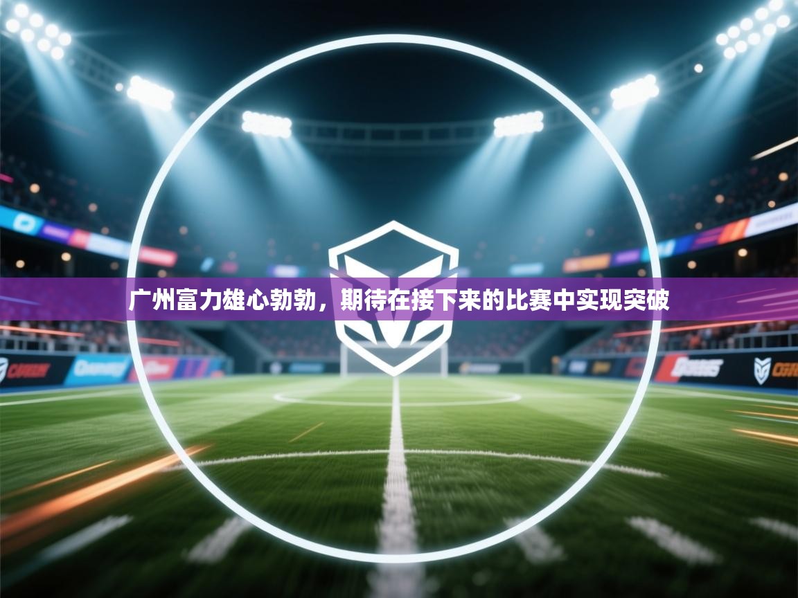-广州富力雄心勃勃，期待在接下来的比赛中实现突破  第1张
