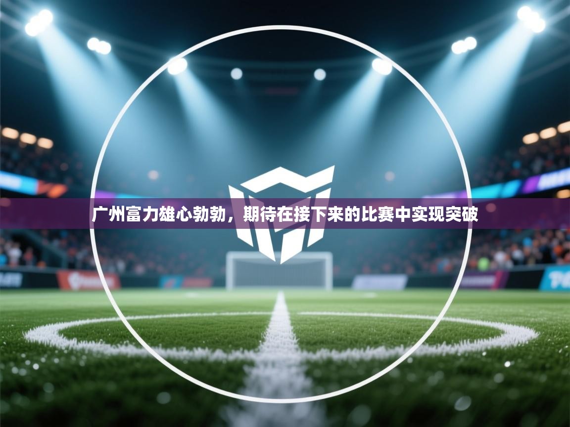 -广州富力雄心勃勃，期待在接下来的比赛中实现突破  第4张