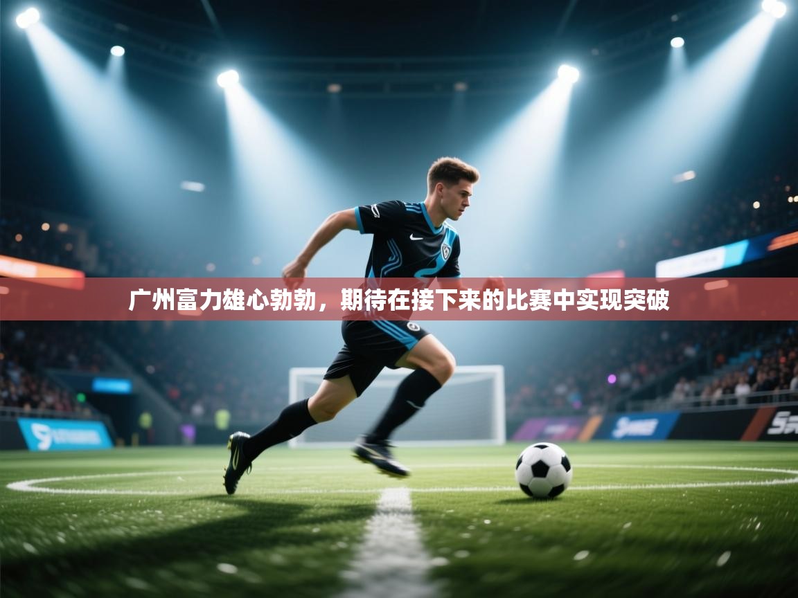 -广州富力雄心勃勃，期待在接下来的比赛中实现突破  第3张