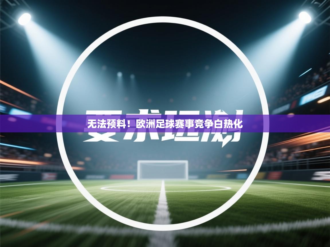 开运体育登录入口-无法预料！欧洲足球赛事竞争白热化  第1张