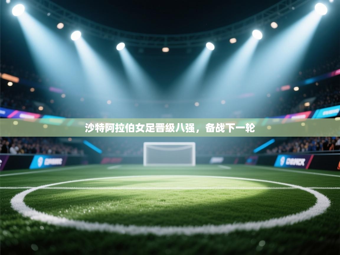 开云APP-沙特阿拉伯女足晋级八强，备战下一轮  第2张