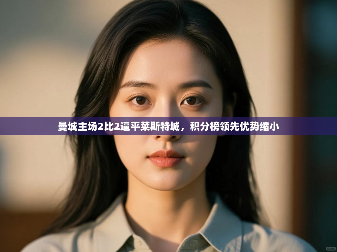 云开体育app登录入口-曼城主场2比2逼平莱斯特城，积分榜领先优势缩小  第3张