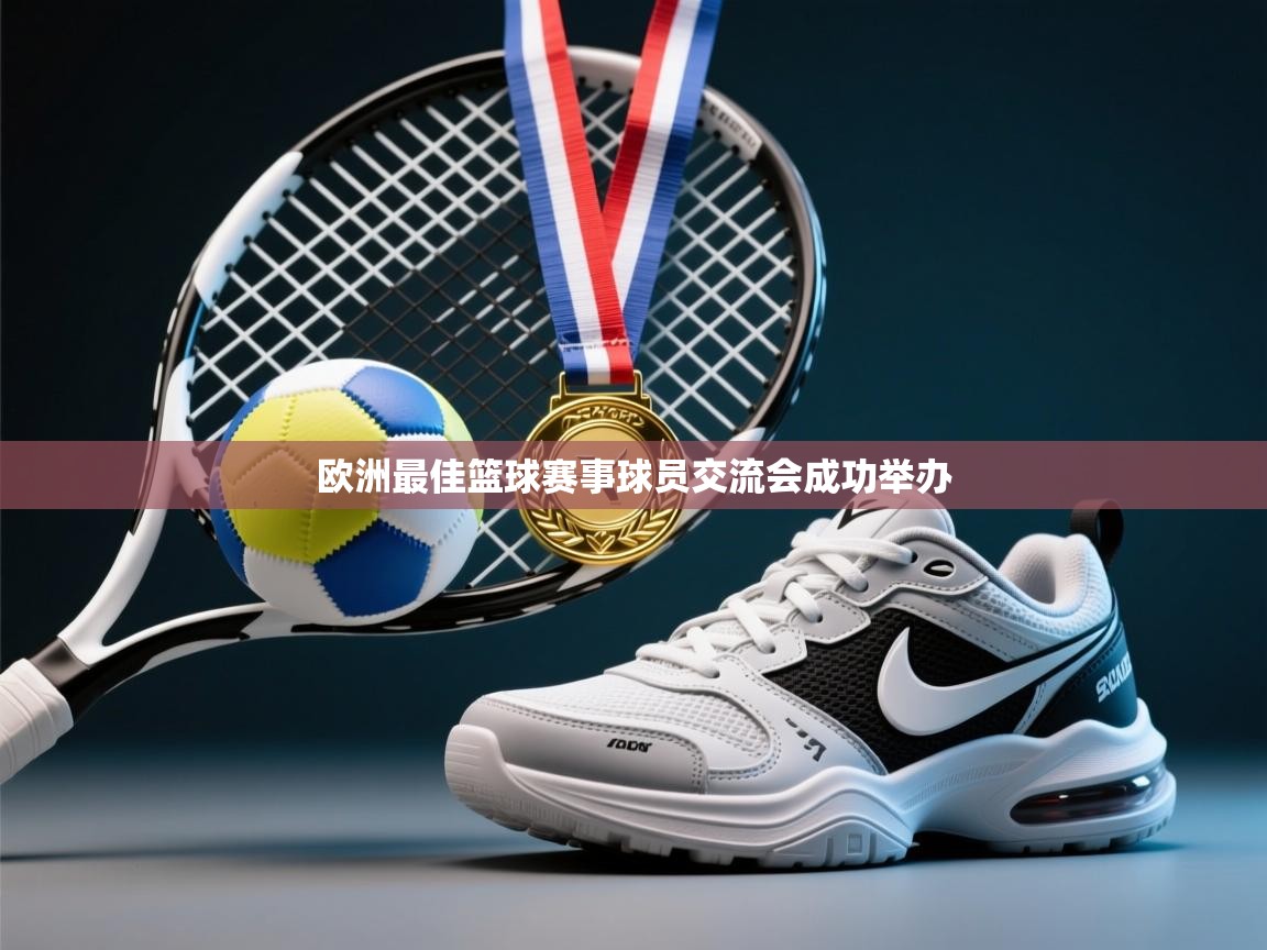 开云体育绑定手机指南-欧洲最佳篮球赛事球员交流会成功举办