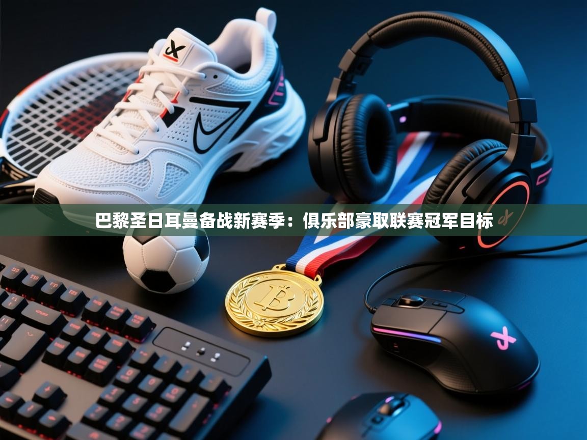 开云体育实名认证入口-巴黎圣日耳曼备战新赛季：俱乐部豪取联赛冠军目标