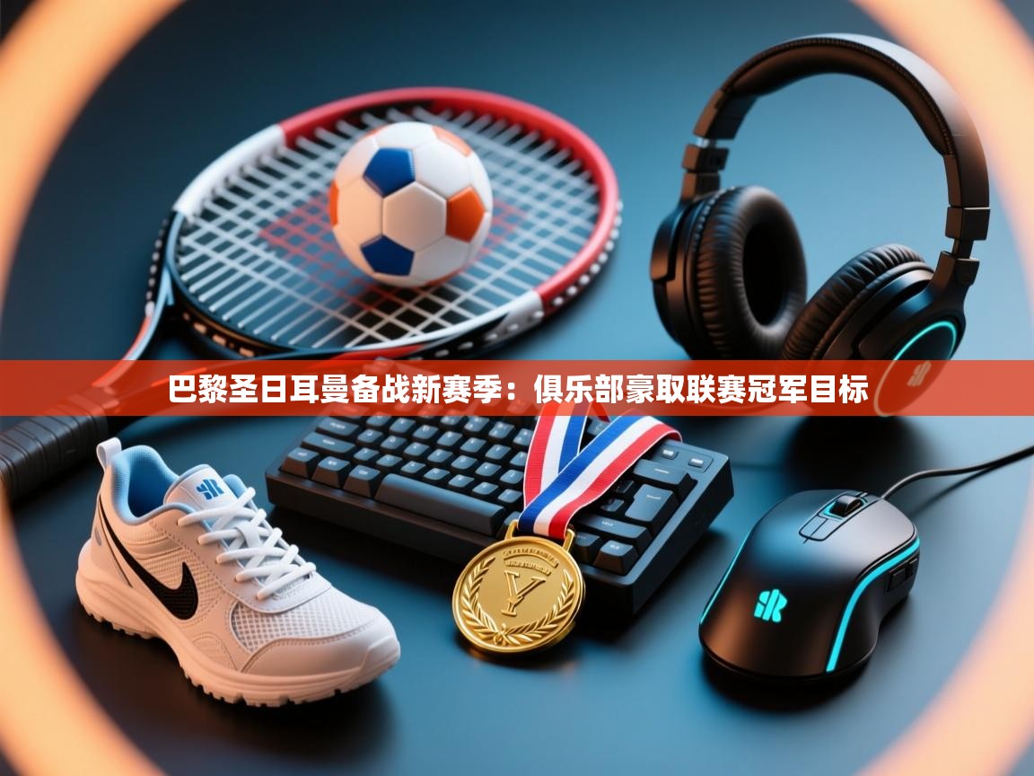 开云体育实名认证入口-巴黎圣日耳曼备战新赛季：俱乐部豪取联赛冠军目标  第3张