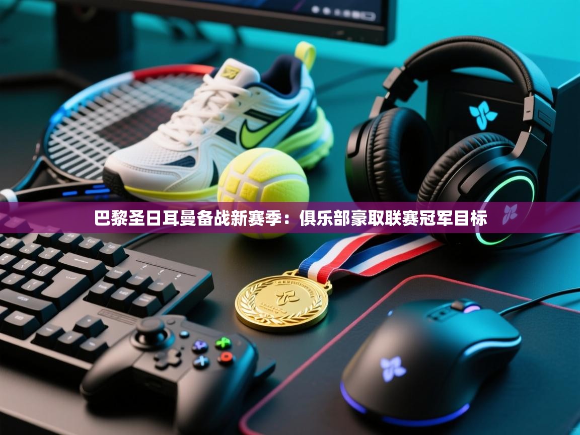 开云体育实名认证入口-巴黎圣日耳曼备战新赛季：俱乐部豪取联赛冠军目标  第2张