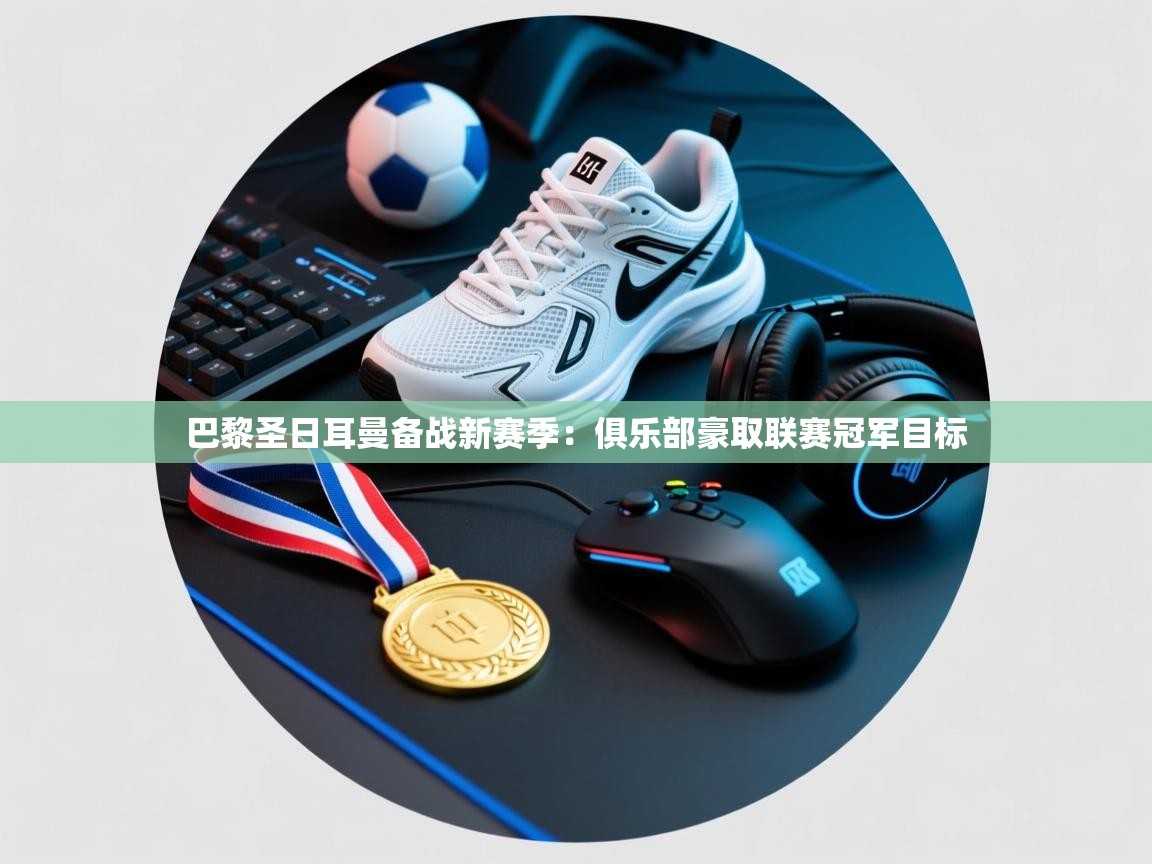 开云体育实名认证入口-巴黎圣日耳曼备战新赛季：俱乐部豪取联赛冠军目标  第4张