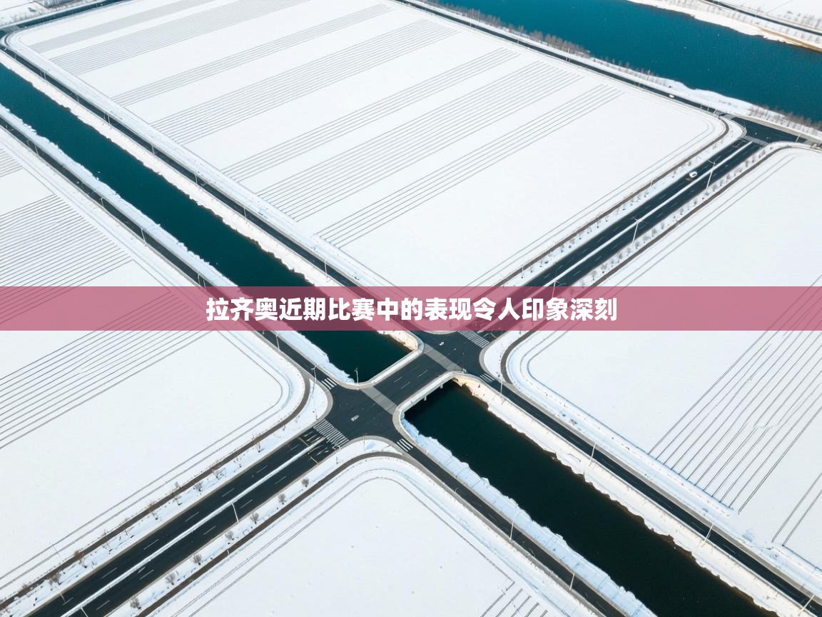 开云体育app下载地址-拉齐奥近期比赛中的表现令人印象深刻