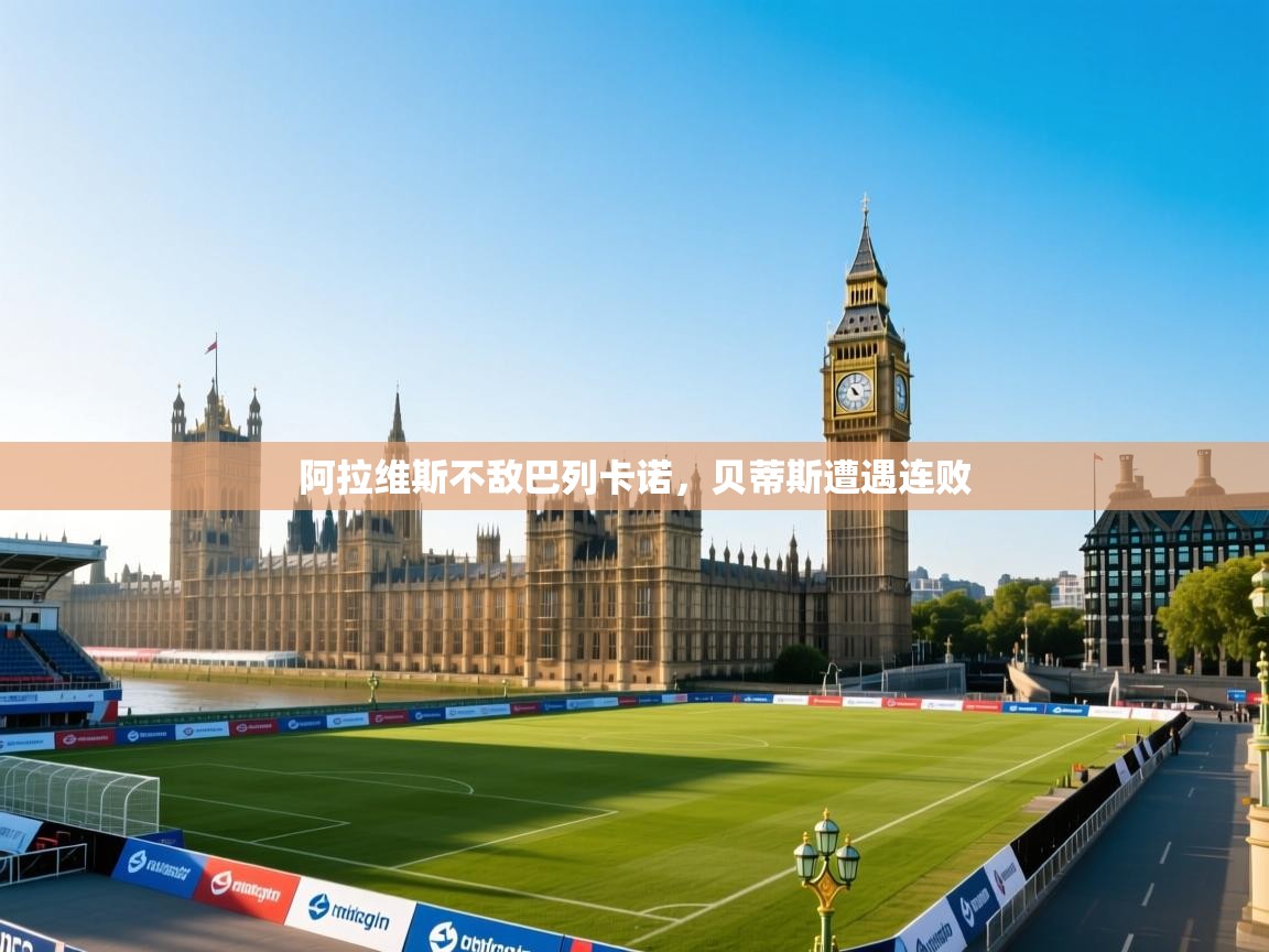 开云官网-阿拉维斯不敌巴列卡诺，贝蒂斯遭遇连败