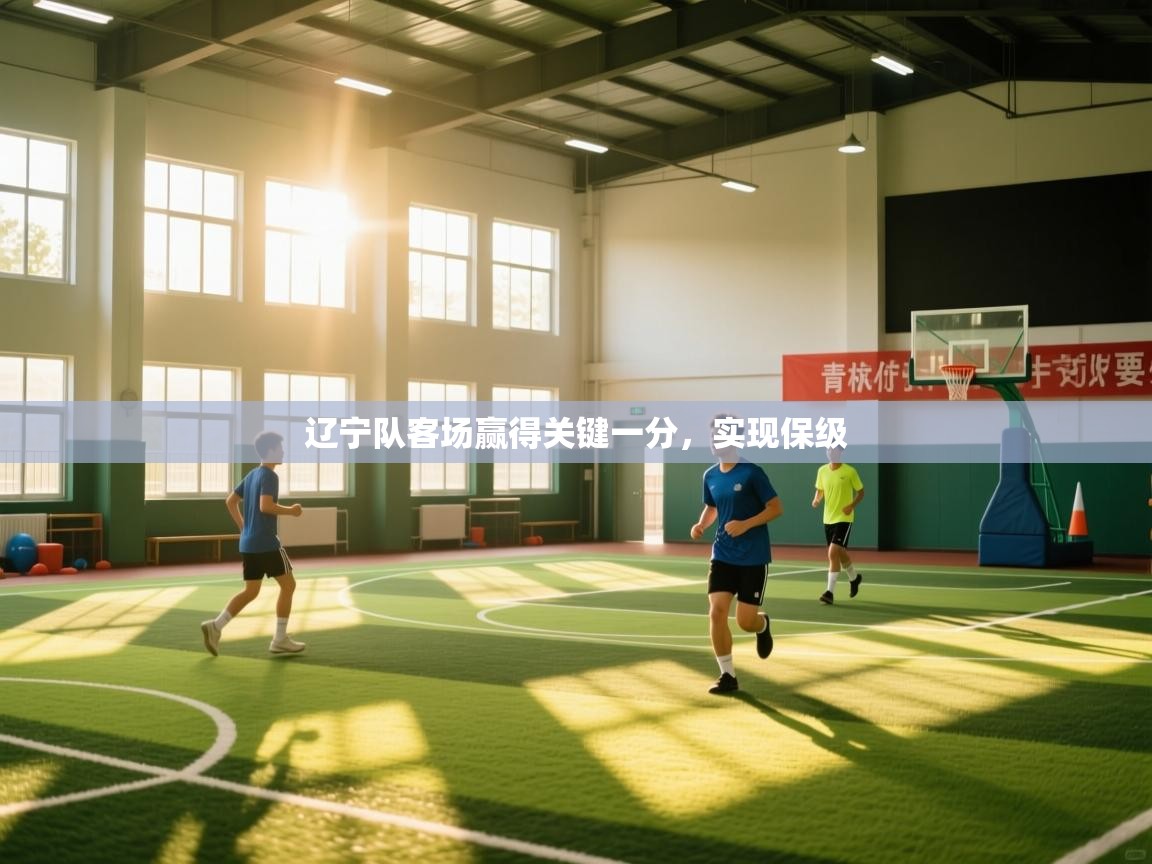 开云体育绑定手机指南-辽宁队客场赢得关键一分，实现保级  第4张