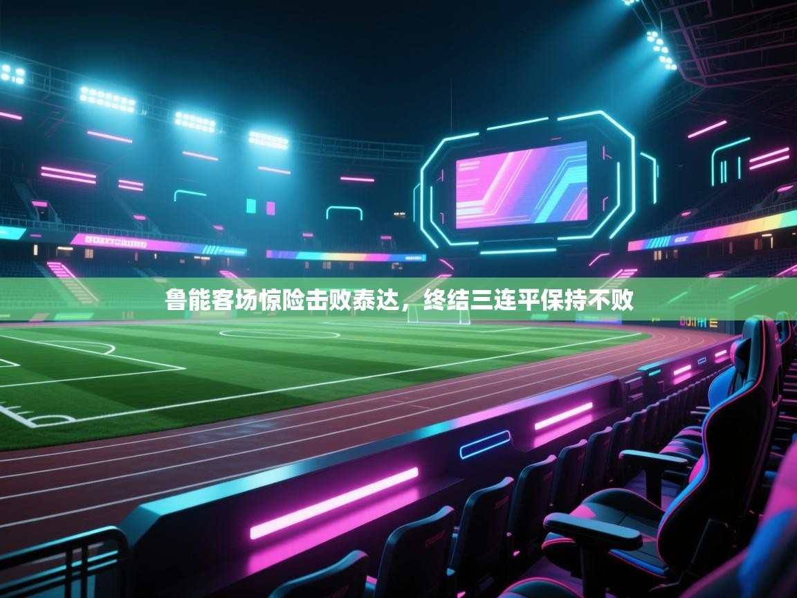 开云体育赛事比分直播-鲁能客场惊险击败泰达，终结三连平保持不败  第3张