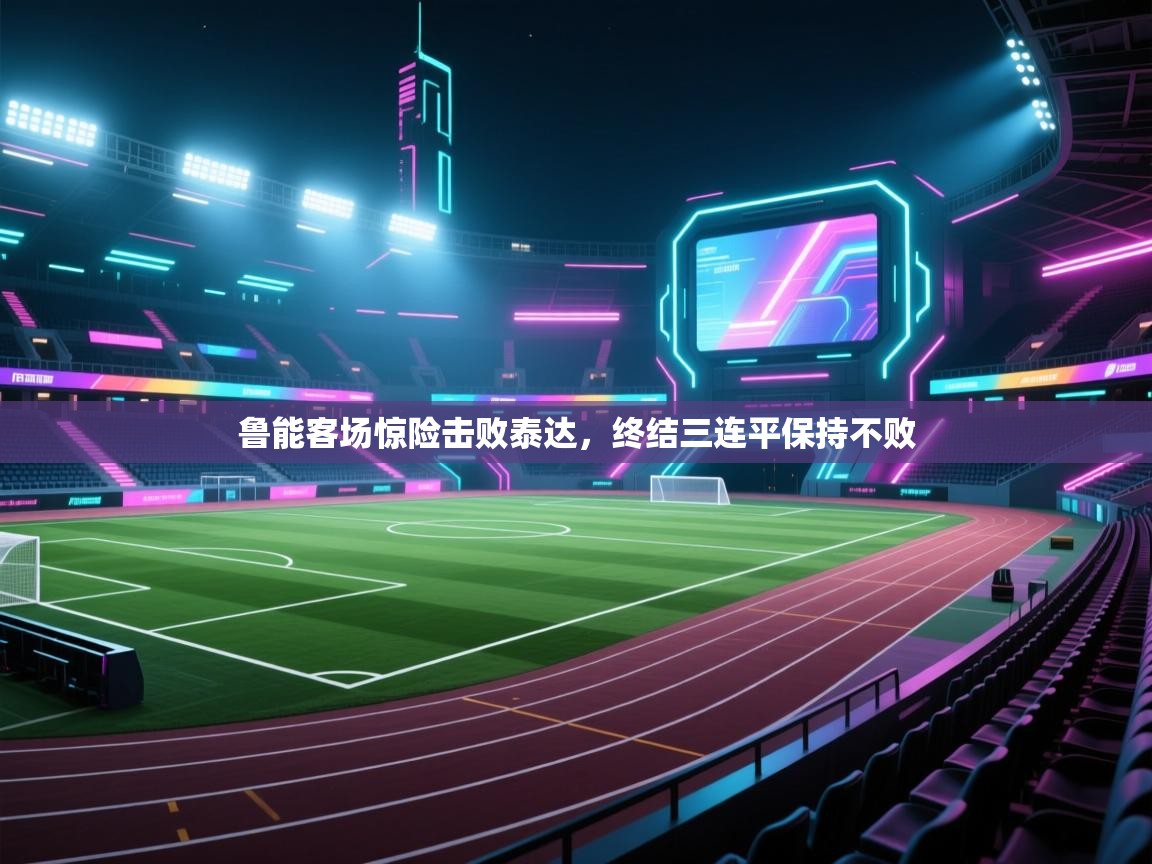 开云体育赛事比分直播-鲁能客场惊险击败泰达，终结三连平保持不败  第4张