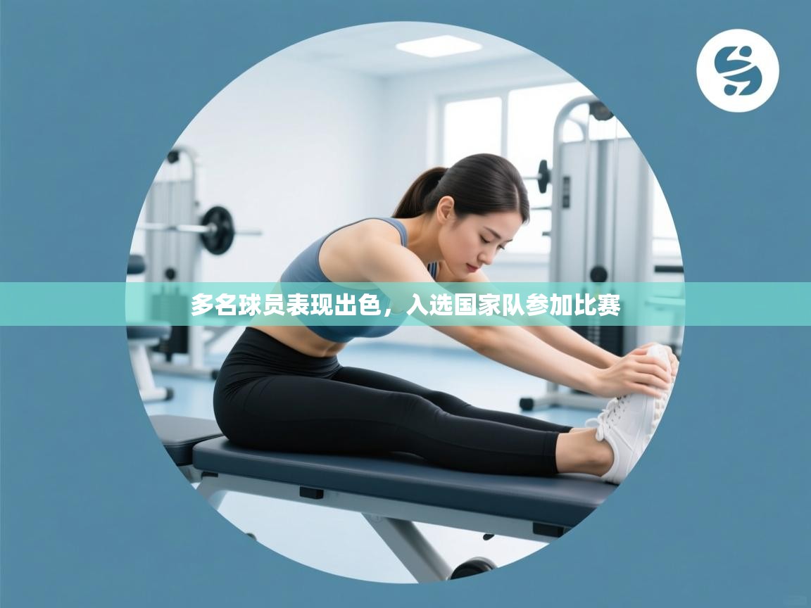 开云体育app网页版入口-多名球员表现出色，入选国家队参加比赛  第3张