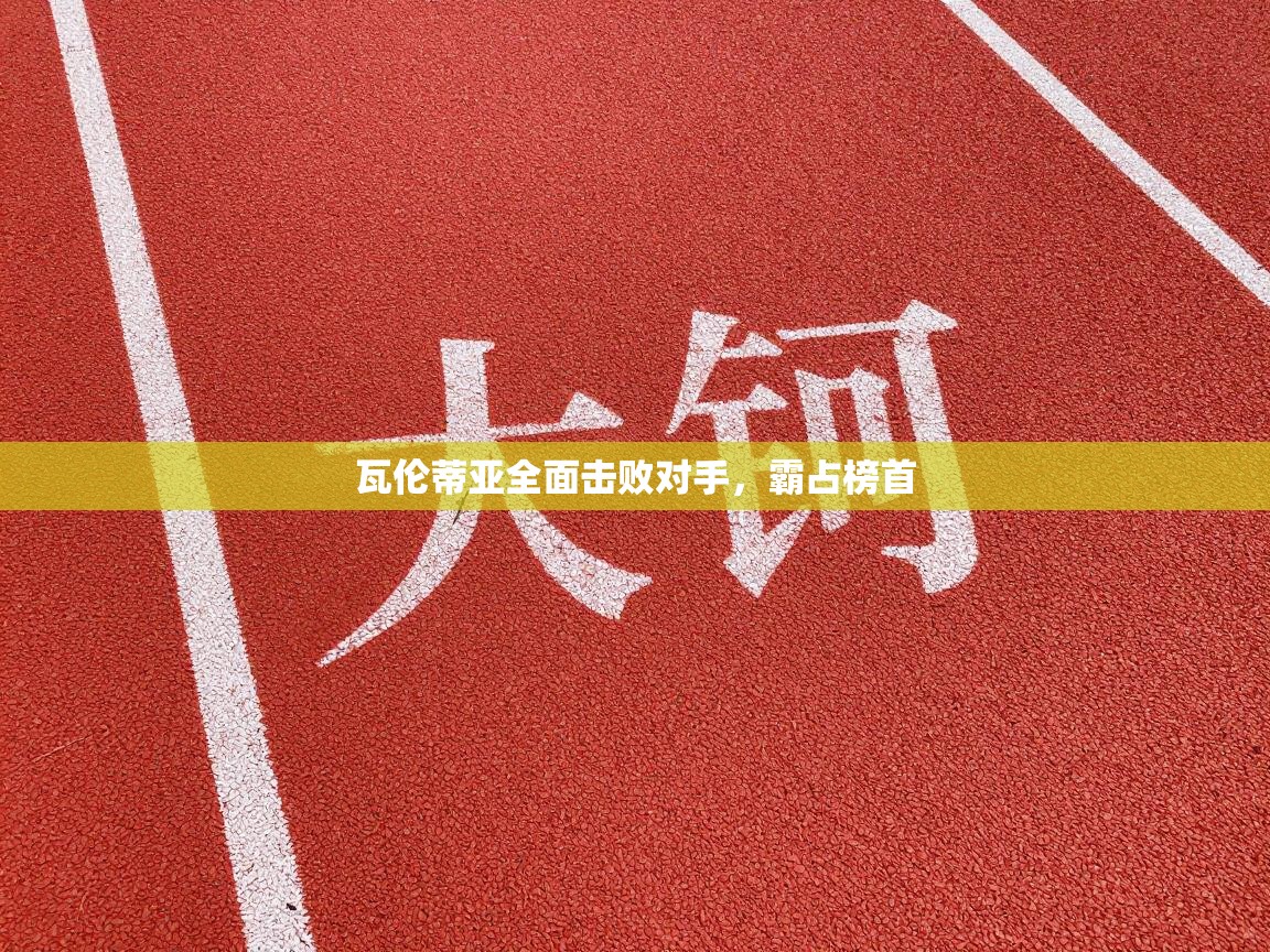 开云体育登录入口-瓦伦蒂亚全面击败对手，霸占榜首