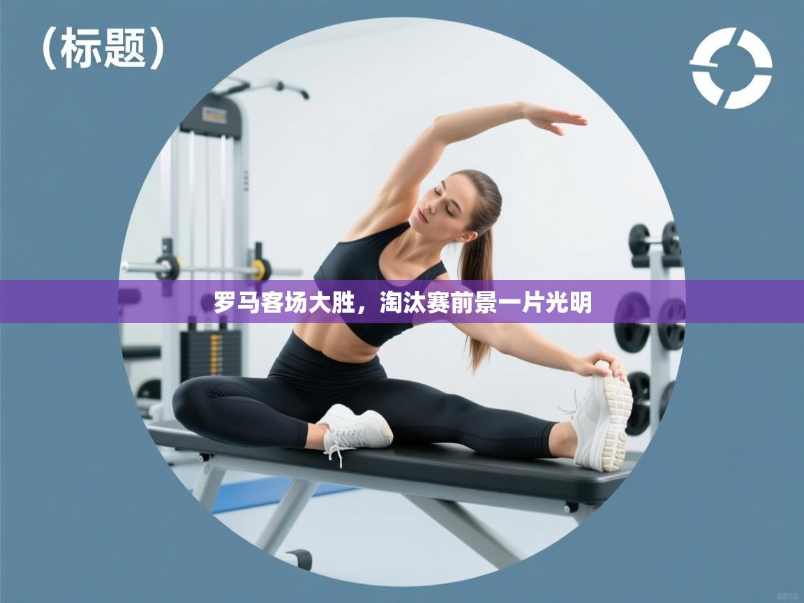 开云·体育kaiyun官方网站_kaiyun sports-罗马客场大胜，淘汰赛前景一片光明  第3张