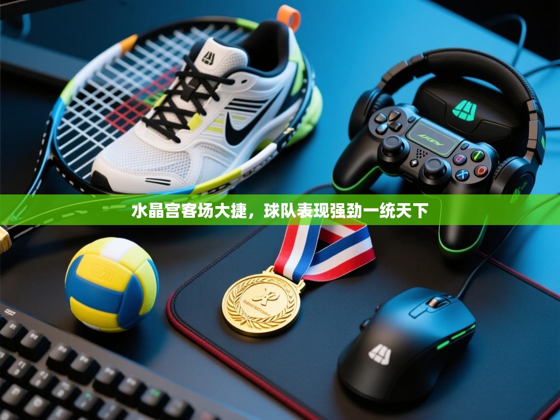 开云体育在线-水晶宫客场大捷，球队表现强劲一统天下  第4张