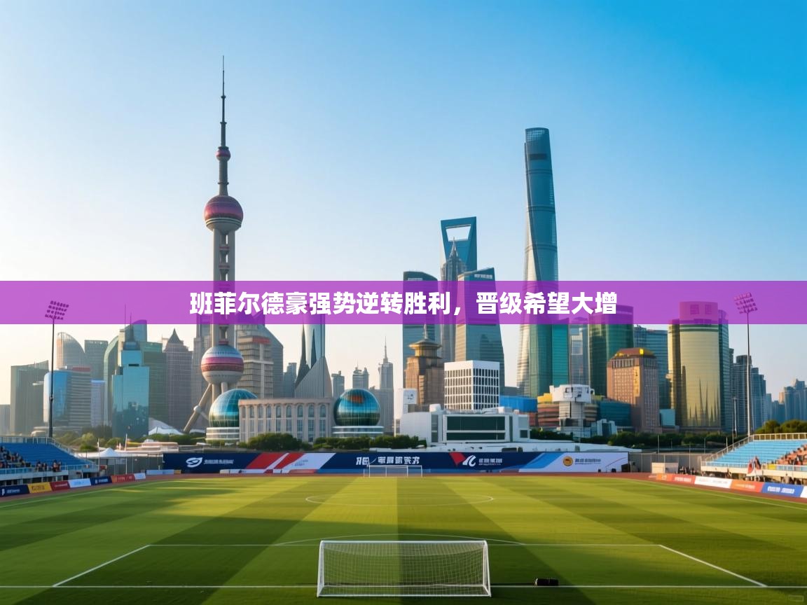 开云体育app安装-班菲尔德豪强势逆转胜利，晋级希望大增  第4张