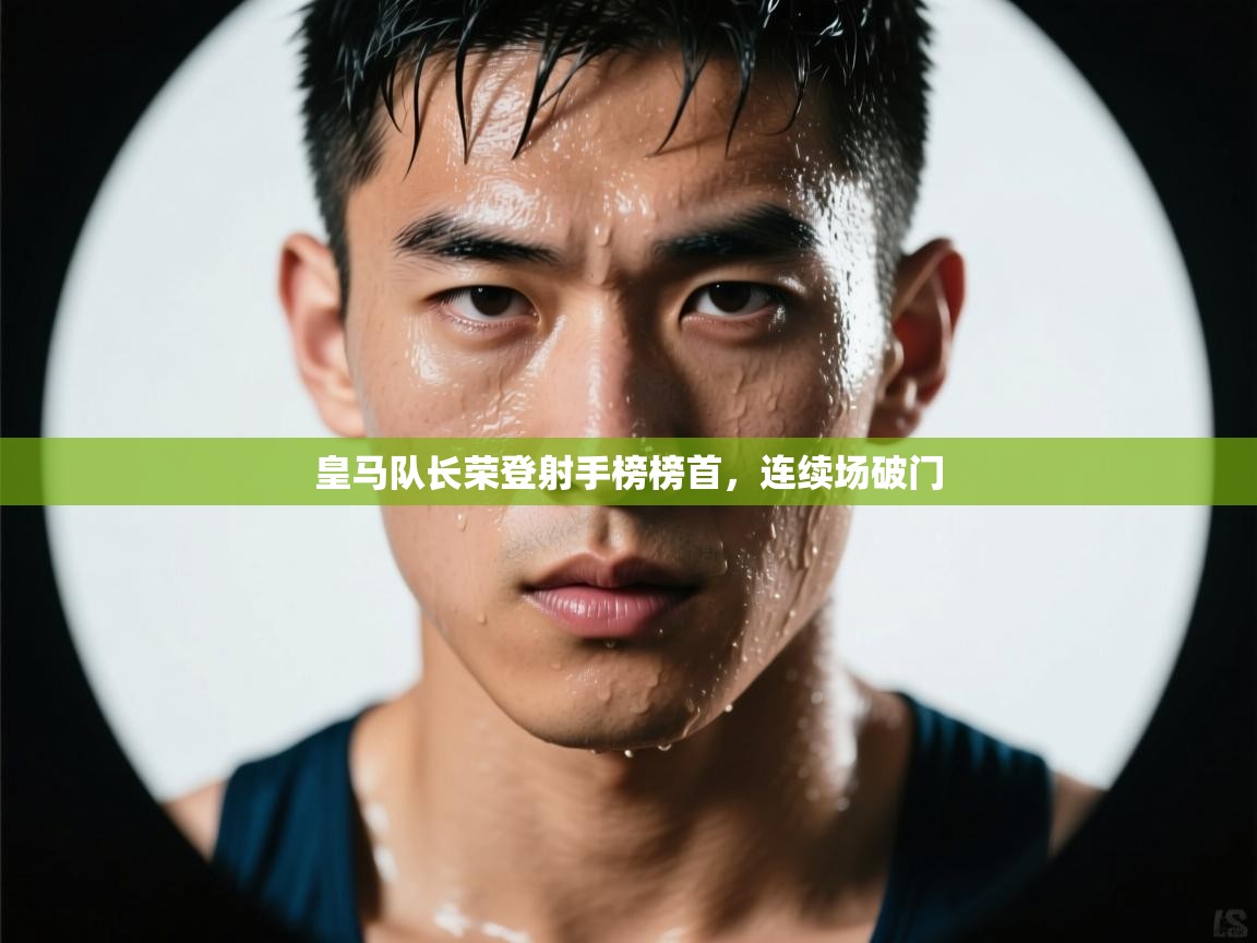 开云入口-皇马队长荣登射手榜榜首，连续场破门