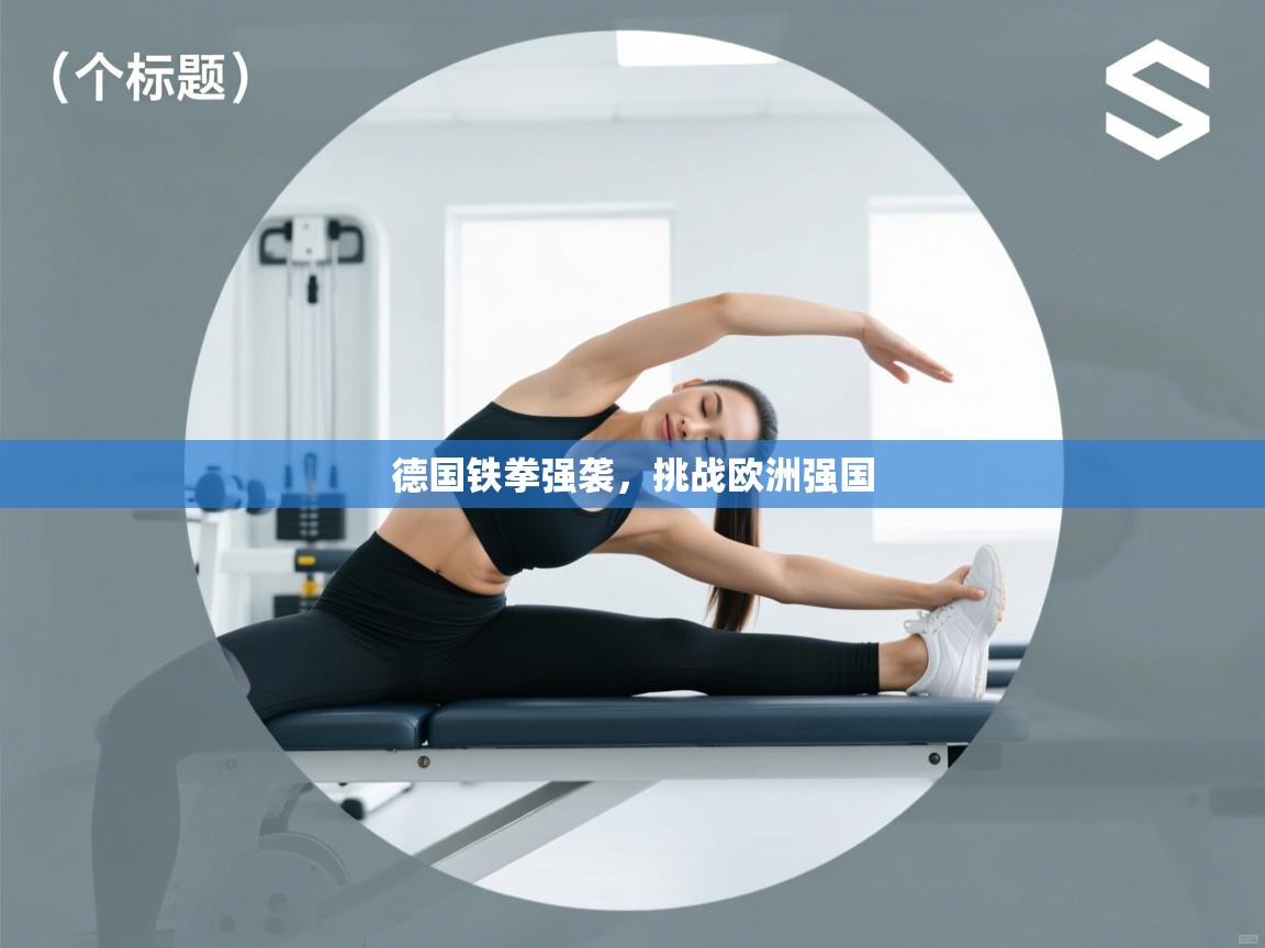 云开体育官网-德国铁拳强袭，挑战欧洲强国