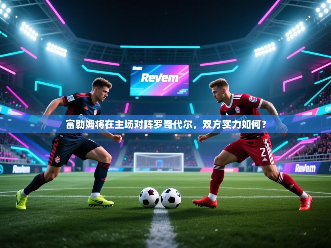 kaiyun开运·体育官方网站-富勒姆将在主场对阵罗奇代尔，双方实力如何？  第3张