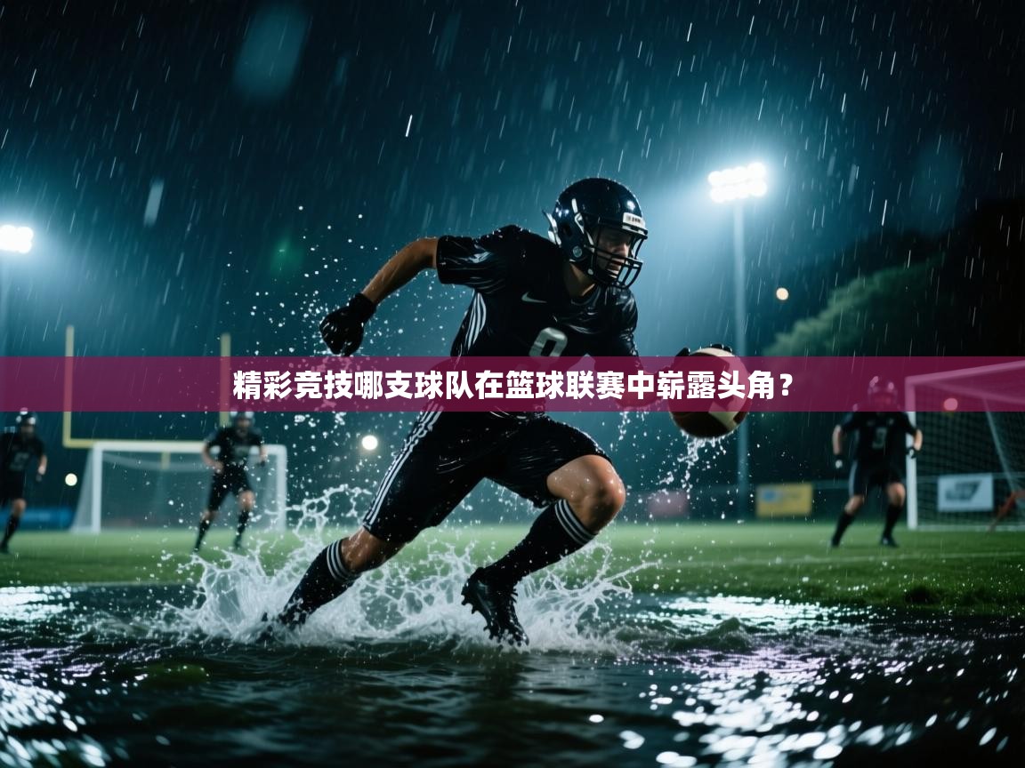 开云体育在线玩-精彩竞技哪支球队在篮球联赛中崭露头角？