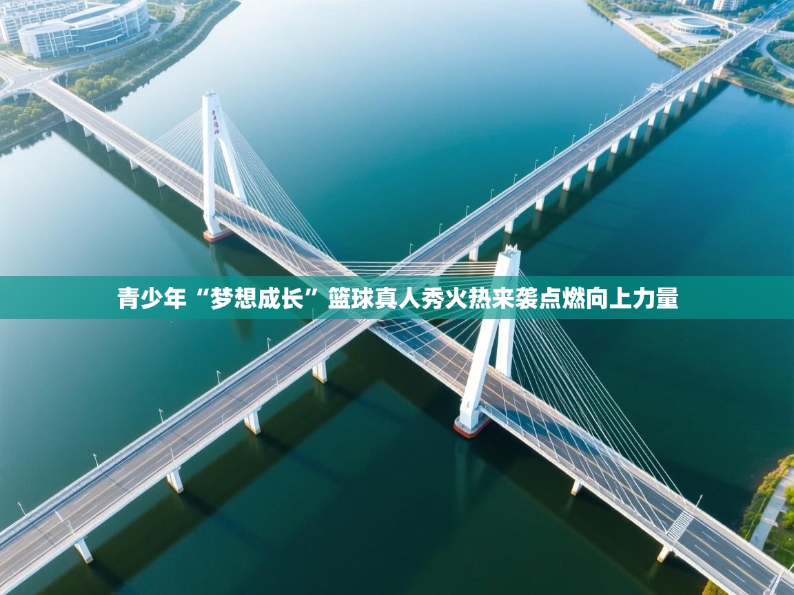 开云kaiyun体育app入口登录官网-青少年“梦想成长”篮球真人秀火热来袭点燃向上力量  第4张