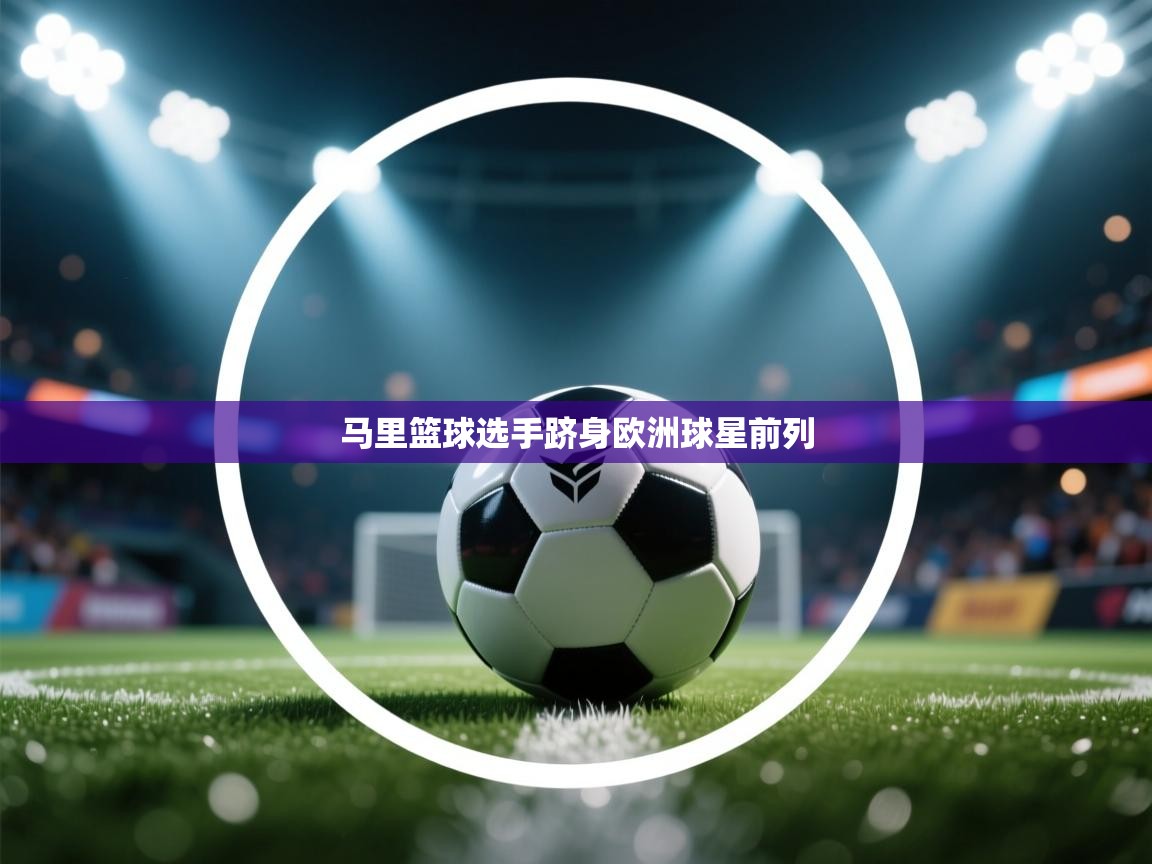 开云体育苹果版下载-马里篮球选手跻身欧洲球星前列 第3张