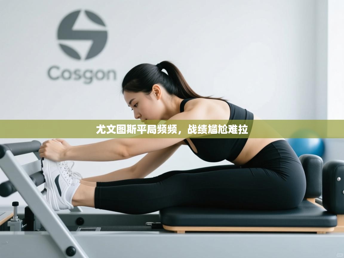 开云体育入口平台-尤文图斯平局频频，战绩尴尬难拉  第2张