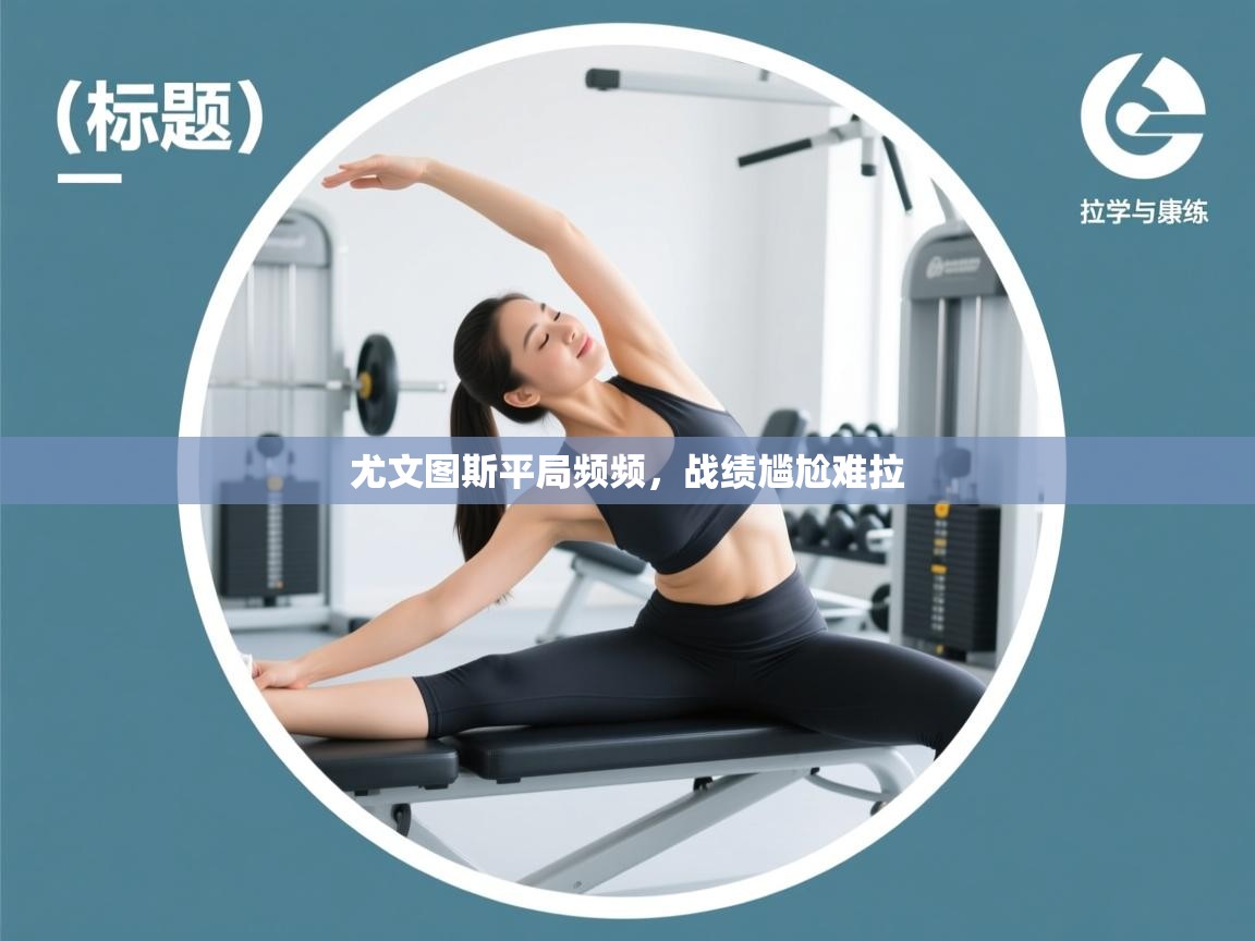 开云体育入口平台-尤文图斯平局频频，战绩尴尬难拉  第4张